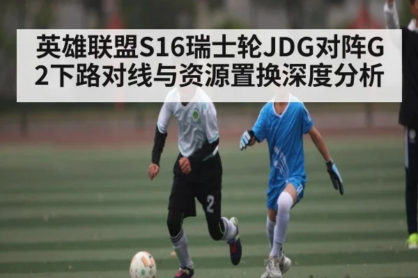 英雄联盟S16瑞士轮JDG对阵G2下路对线与资源置换深度分析